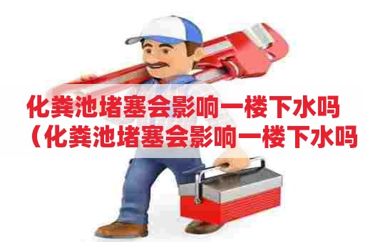 化粪池堵塞会影响一楼下水吗（化粪池堵塞会影响一楼下水吗视频）