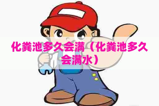 化粪池多久会满（化粪池多久会满水）