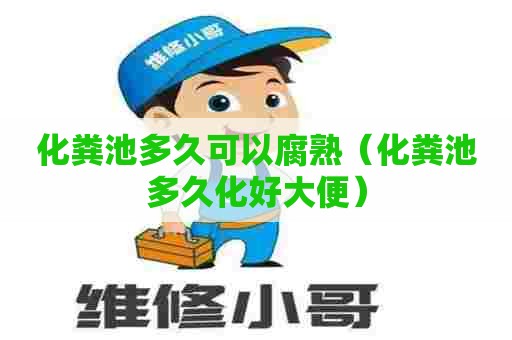 化粪池多久可以腐熟（化粪池多久化好大便）