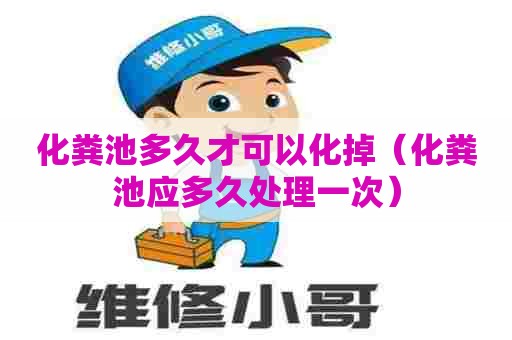 化粪池多久才可以化掉（化粪池应多久处理一次）