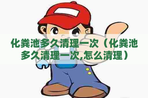 化粪池多久清理一次(化粪池多久清理一次,怎么清理) 化粪池多久清理一次(化粪池多久清理一次,怎么清理)