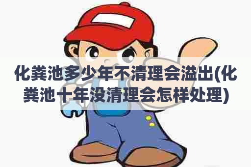 化粪池多少年不清理会溢出(化粪池十年没清理会怎样处理) 化粪池多少年不清理会溢出(化粪池十年没清理会怎样处理)