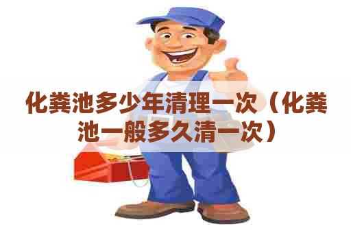 化粪池多少年清理一次（化粪池一般多久清一次）