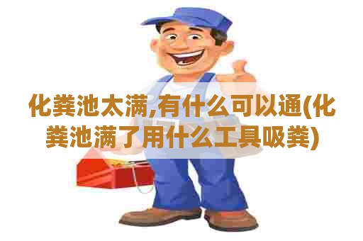 化粪池太满,有什么可以通(化粪池满了用什么工具吸粪)