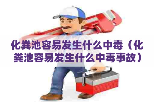 化粪池容易发生什么中毒（化粪池容易发生什么中毒事故）
