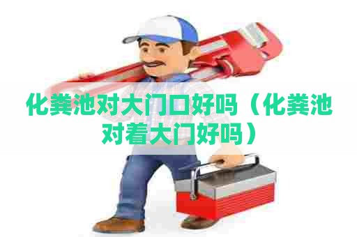 化粪池对大门口好吗（化粪池对着大门好吗）