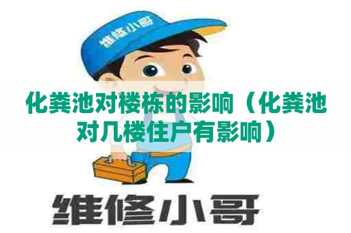 化粪池对楼栋的影响（化粪池对几楼住户有影响）