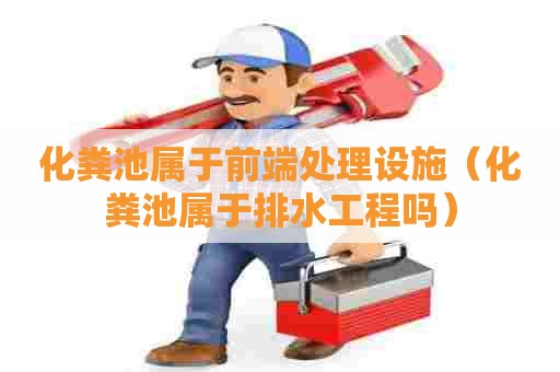 化粪池属于前端处理设施（化粪池属于排水工程吗）