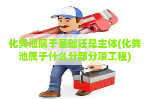 化粪池属于基础还是主体(化粪池属于什么分部分项工程) 化粪池属于基础还是主体(化粪池属于什么分部分项工程)