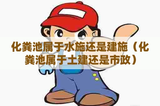 化粪池属于水施还是建施(化粪池属于土建还是市政) 化粪池属于水施还是建施(化粪池属于土建还是市政)