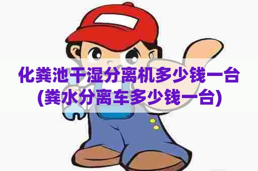 化粪池干湿分离机多少钱一台(粪水分离车多少钱一台)