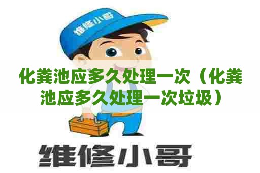 化粪池应多久处理一次（化粪池应多久处理一次垃圾）