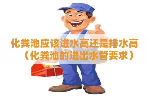 化粪池应该进水高还是排水高（化粪池的进出水管要求）
