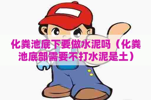 化粪池底下要做水泥吗（化粪池底部需要不打水泥是土）