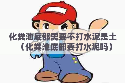 化粪池底部需要不打水泥是土(化粪池底部要打水泥吗) 化粪池底部需要不打水泥是土(化粪池底部要打水泥吗)