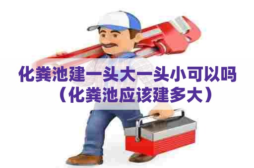化粪池建一头大一头小可以吗（化粪池应该建多大）