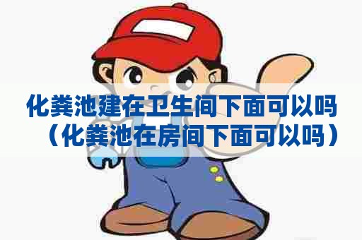 化粪池建在卫生间下面可以吗（化粪池在房间下面可以吗）