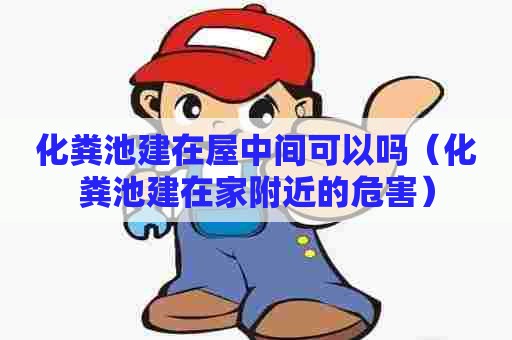 化粪池建在屋中间可以吗（化粪池建在家附近的危害）