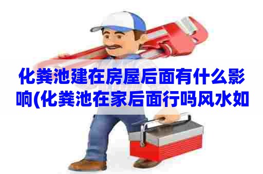 化粪池建在房屋后面有什么影响(化粪池在家后面行吗风水如何)