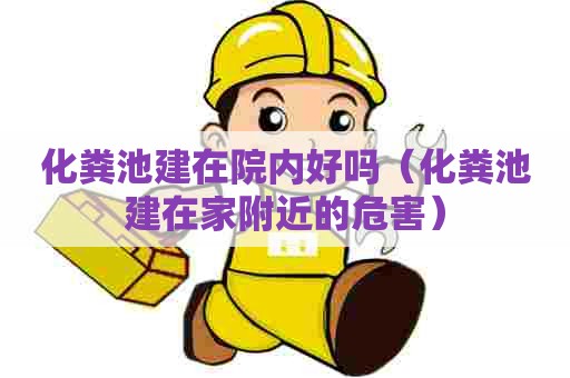 化粪池建在院内好吗（化粪池建在家附近的危害）