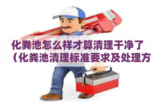 化粪池怎么样才算清理干净了（化粪池清理标准要求及处理方式）