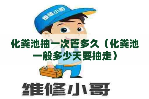 化粪池抽一次管多久（化粪池一般多少天要抽走）