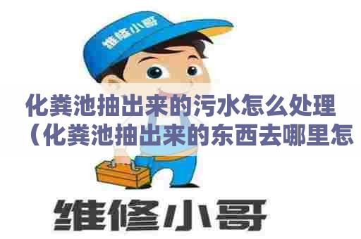 化粪池抽出来的污水怎么处理（化粪池抽出来的东西去哪里怎么处理）