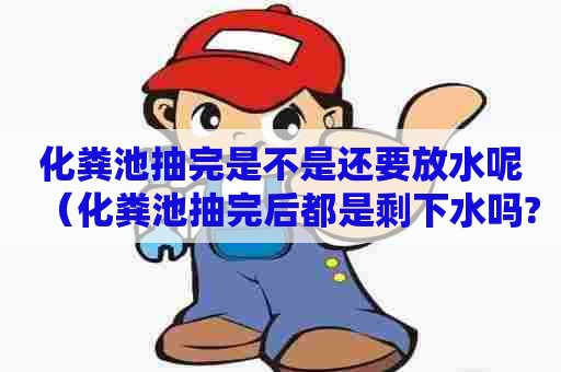 化粪池抽完是不是还要放水呢(化粪池抽完后都是剩下水吗?) 化粪池抽完是不是还要放水呢(化粪池抽完后都是剩下水吗?)
