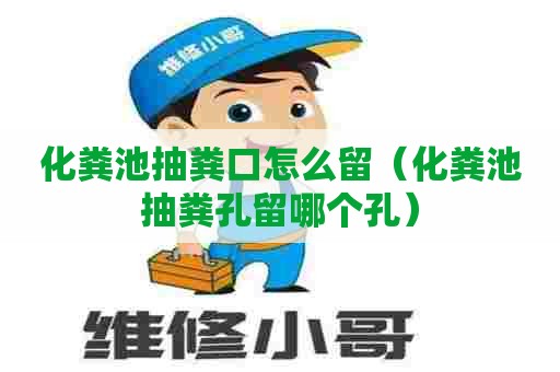 化粪池抽粪口怎么留（化粪池抽粪孔留哪个孔）