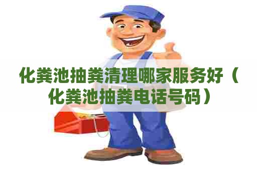 化粪池抽粪清理哪家服务好(化粪池抽粪电话号码) 化粪池抽粪清理哪家服务好(化粪池抽粪电话号码)