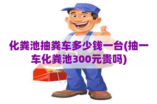 化粪池抽粪车多少钱一台(抽一车化粪池300元贵吗)