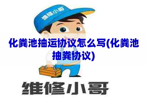 化粪池抽运协议怎么写(化粪池抽粪协议) 化粪池抽运协议怎么写(化粪池抽粪协议)