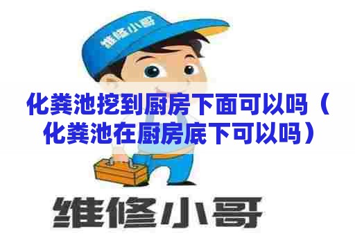 化粪池挖到厨房下面可以吗（化粪池在厨房底下可以吗）
