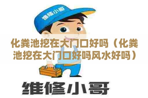 化粪池挖在大门口好吗（化粪池挖在大门口好吗风水好吗）