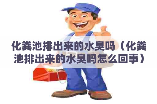 化粪池排出来的水臭吗（化粪池排出来的水臭吗怎么回事）