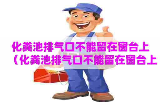 化粪池排气口不能留在窗台上（化粪池排气口不能留在窗台上吗）