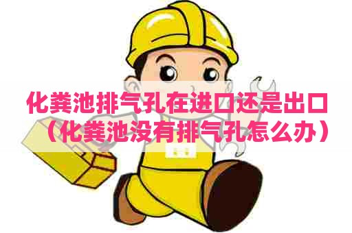 化粪池排气孔在进口还是出口（化粪池没有排气孔怎么办）