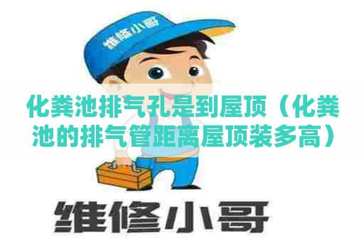 化粪池排气孔是到屋顶(化粪池的排气管距离屋顶装多高) 化粪池排气孔是到屋顶(化粪池的排气管距离屋顶装多高)