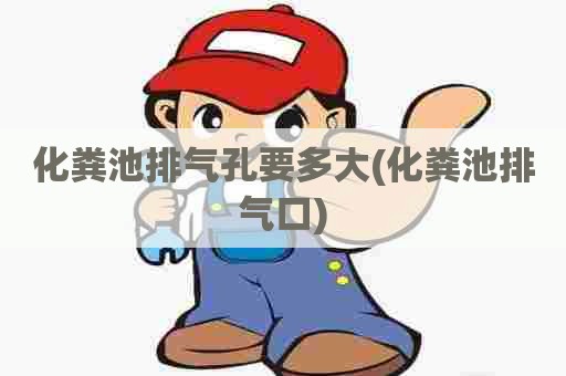 化粪池排气孔要多大(化粪池排气口)