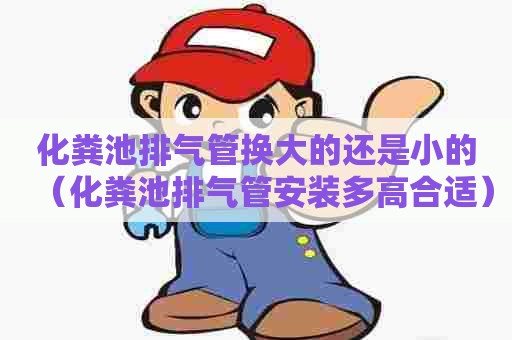 化粪池排气管换大的还是小的（化粪池排气管安装多高合适）