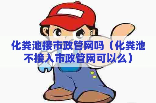 化粪池接市政管网吗（化粪池不接入市政管网可以么）