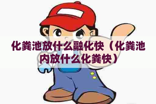 化粪池放什么融化快（化粪池内放什么化粪快）