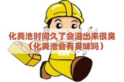 化粪池时间久了会溢出来很臭(化粪池会有臭味吗) 化粪池时间久了会溢出来很臭(化粪池会有臭味吗)