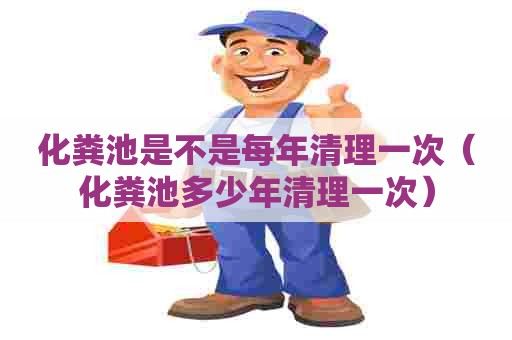 化粪池是不是每年清理一次（化粪池多少年清理一次）