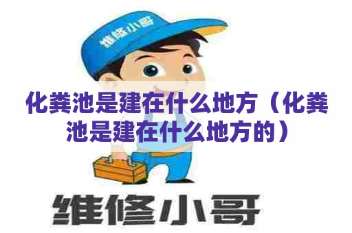 化粪池是建在什么地方（化粪池是建在什么地方的）