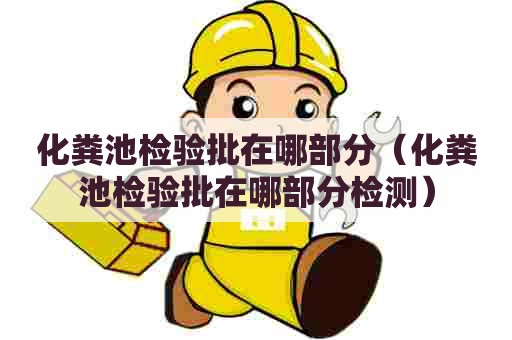 化粪池检验批在哪部分(化粪池检验批在哪部分检测) 化粪池检验批在哪部分(化粪池检验批在哪部分检测)