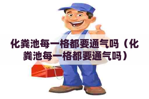 化粪池每一格都要通气吗(化粪池每一格都要通气吗) 化粪池每一格都要通气吗(化粪池每一格都要通气吗)