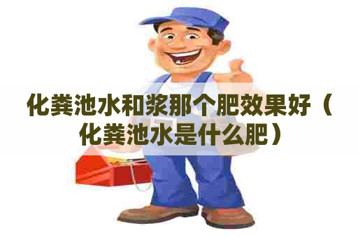 化粪池水和浆那个肥效果好(化粪池水是什么肥) 化粪池水和浆那个肥效果好(化粪池水是什么肥)