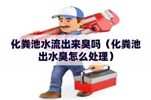 化粪池水流出来臭吗（化粪池出水臭怎么处理）
