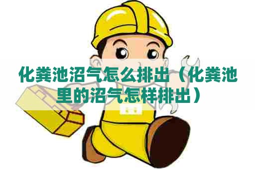 化粪池沼气怎么排出（化粪池里的沼气怎样排出）